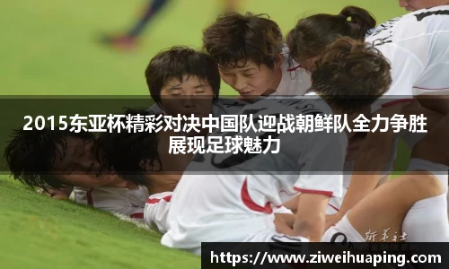 2015东亚杯精彩对决中国队迎战朝鲜队全力争胜展现足球魅力