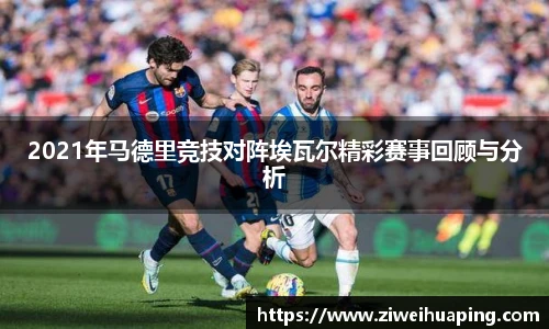 2021年马德里竞技对阵埃瓦尔精彩赛事回顾与分析