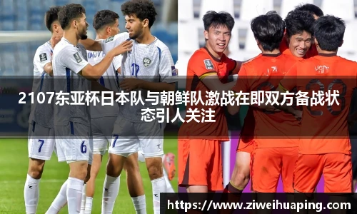 2107东亚杯日本队与朝鲜队激战在即双方备战状态引人关注