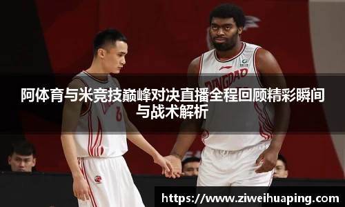 阿体育与米竞技巅峰对决直播全程回顾精彩瞬间与战术解析