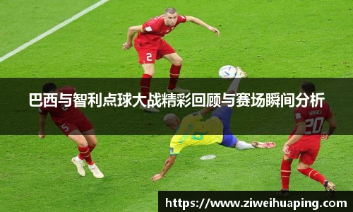 巴西与智利点球大战精彩回顾与赛场瞬间分析