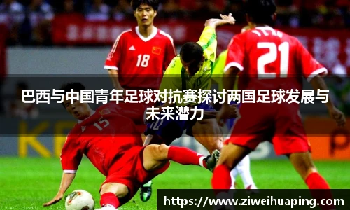 巴西与中国青年足球对抗赛探讨两国足球发展与未来潜力