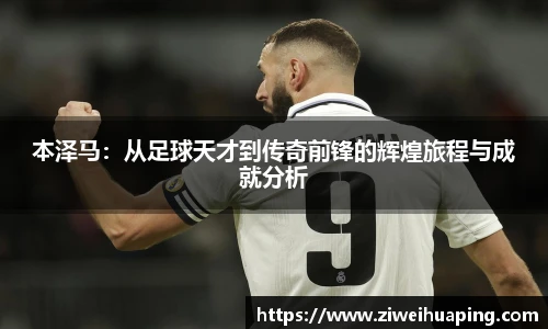 本泽马：从足球天才到传奇前锋的辉煌旅程与成就分析