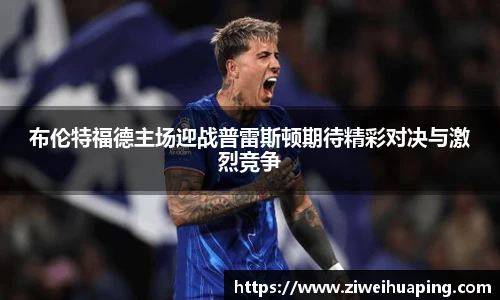 布伦特福德主场迎战普雷斯顿期待精彩对决与激烈竞争
