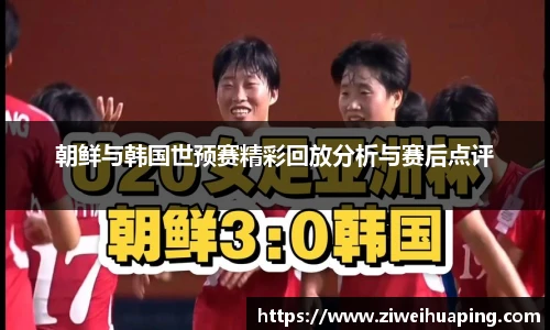 朝鲜与韩国世预赛精彩回放分析与赛后点评